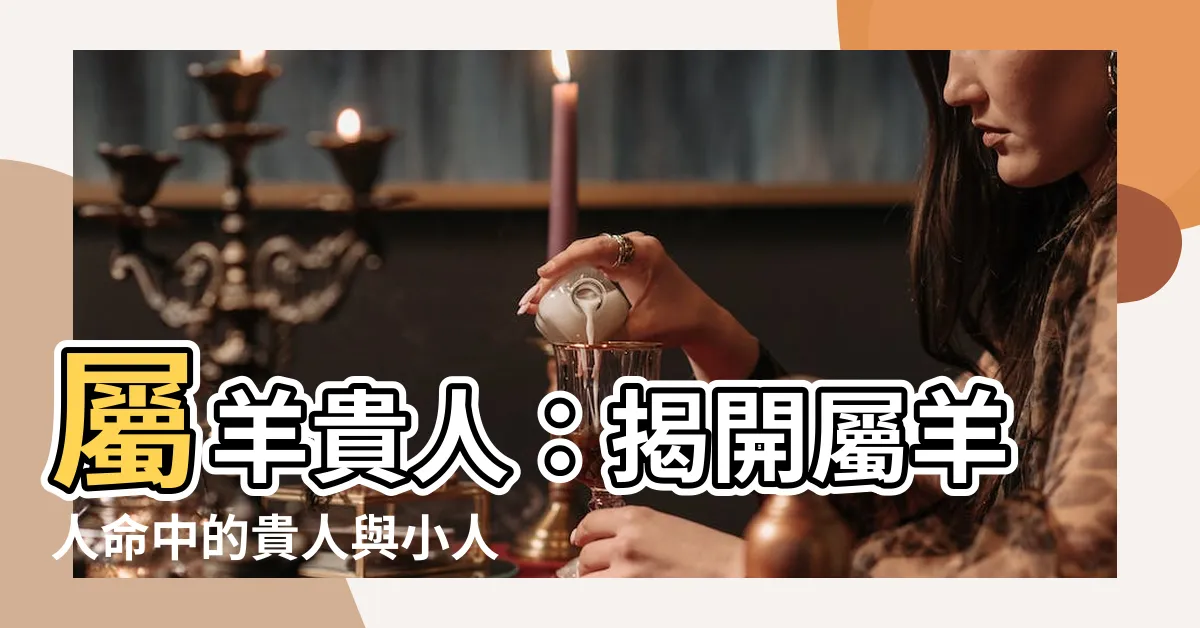 【屬羊貴人】屬羊貴人：揭開屬羊人命中的貴人與小人之謎