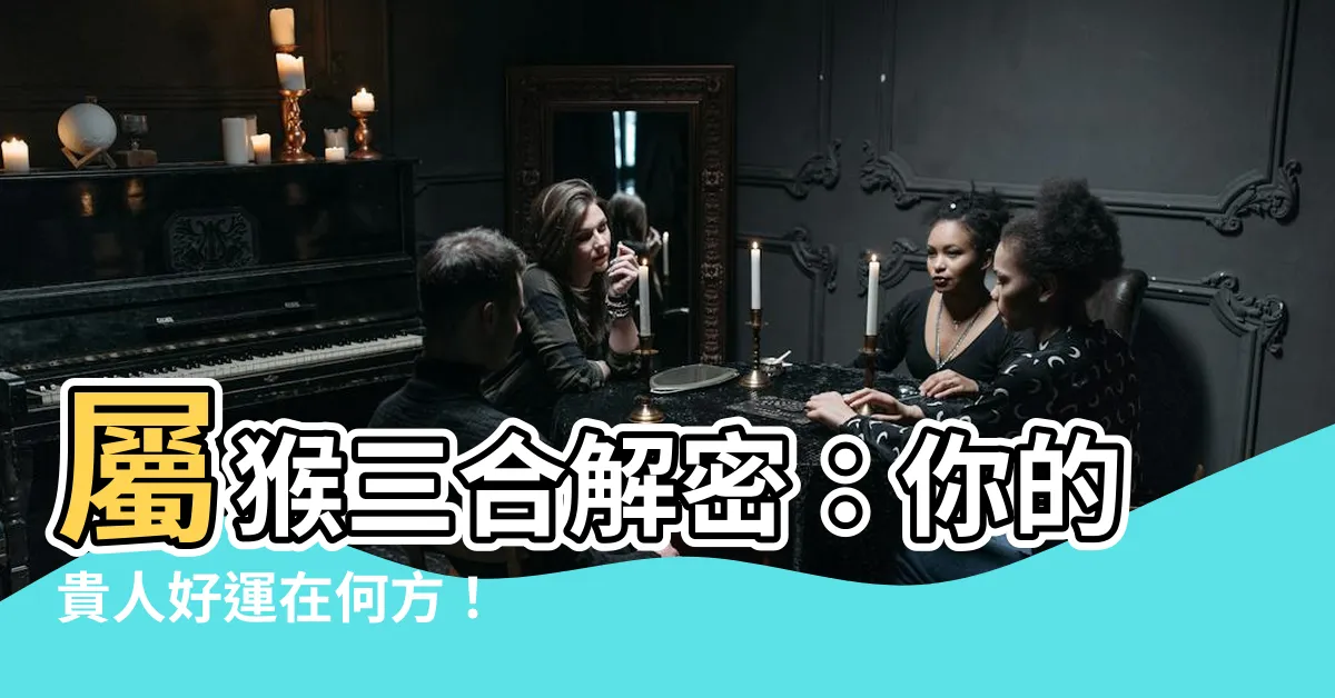 【屬猴的三合】屬猴三合解密：你的貴人好運在何方！