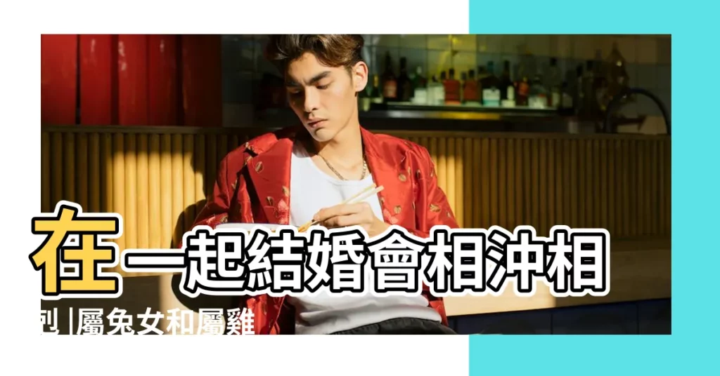 在一起結婚會相沖相剋 |屬兔女和屬雞男相配嗎 |男兔女雞婚姻相配好嗎如何化解男雞女兔屬相相沖 |【屬兔女和屬雞男合適嗎】