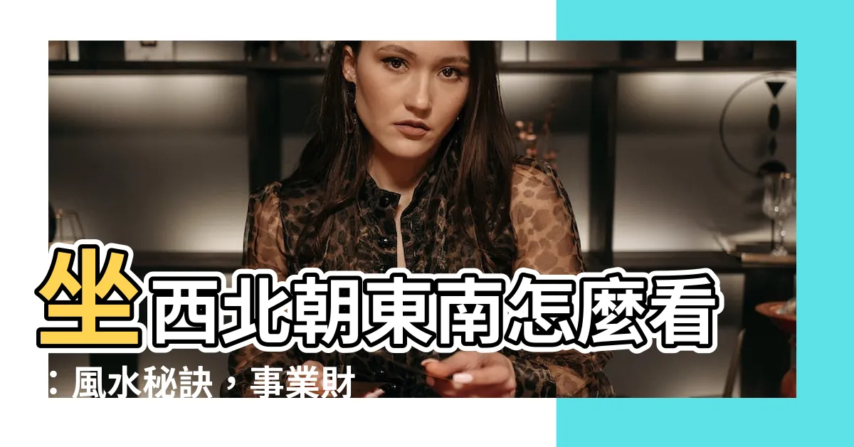 【坐西北朝東南怎麼看】坐西北朝東南怎麼看：風水秘訣，事業財運亨亨招財聚氣！