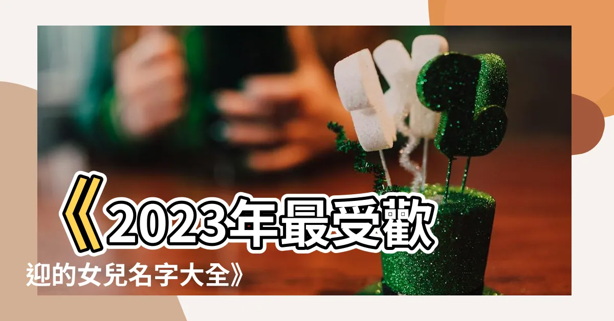 【女兒名字大全】《2023年最受歡迎的女兒名字大全》，不容錯過！