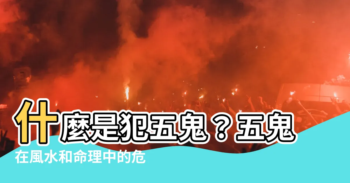【犯五鬼意思】什麼是犯五鬼？五鬼在風水和命理中的危害！