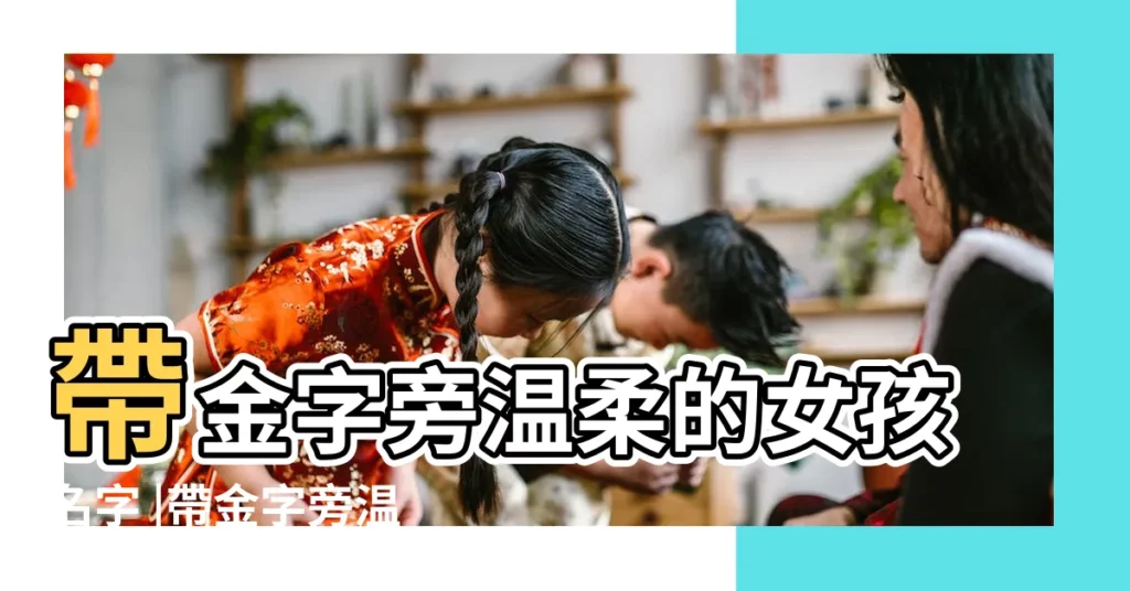 帶金字旁温柔的女孩名字 |帶金字旁温柔的女孩名字 |帶金字旁温柔的女孩名字 |【帶屬金字旁名字大全集】