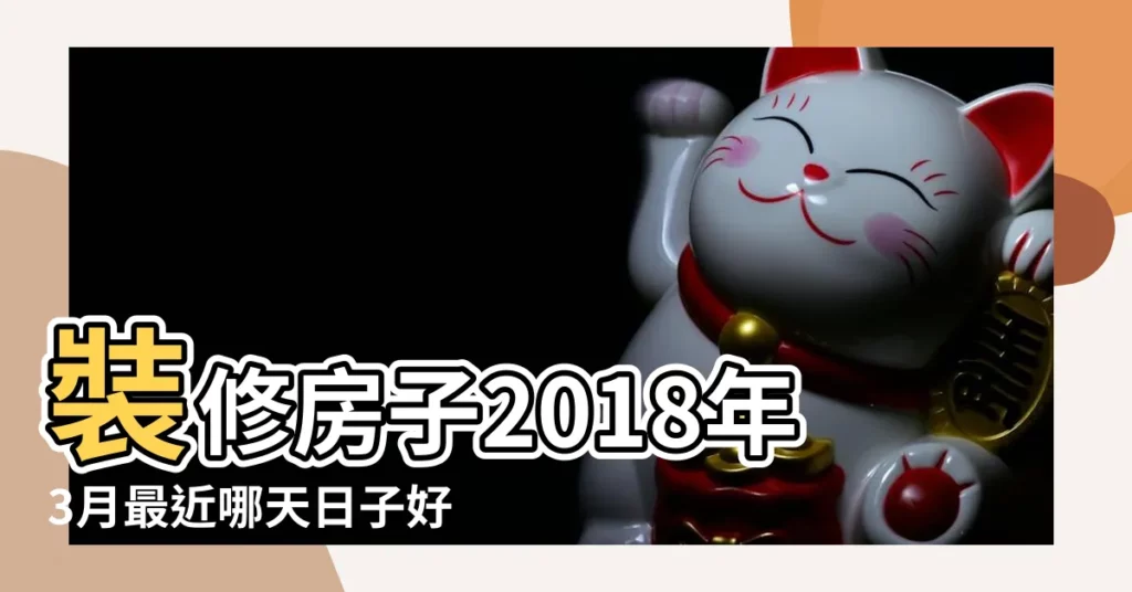 裝修房子2018年3月最近哪天日子好 |2018年3月裝修吉日有哪幾天 |請問2018年陽曆3月份裝修房子哪天開始動土好 |【2018年3月房子裝修幾號好】