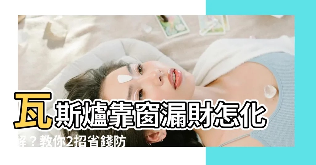 【瓦斯爐靠窗化解】瓦斯爐靠窗漏財怎化解？教你2招省錢防災