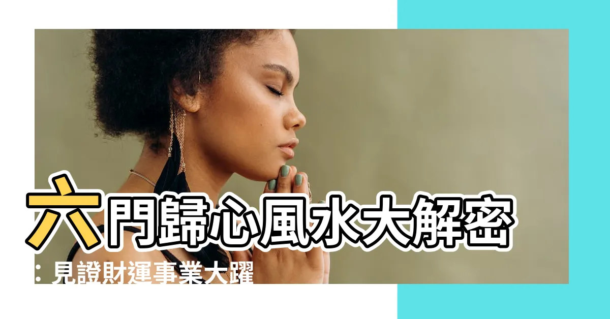 【六門歸心風水】六門歸心風水大解密：見證財運事業大躍進！