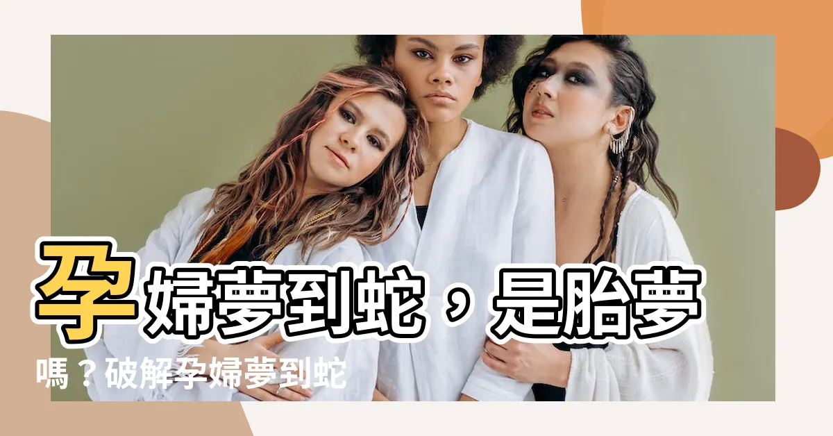 【孕婦夢到蛇】孕婦夢到蛇,是胎夢嗎?破解孕婦夢到蛇的吉凶