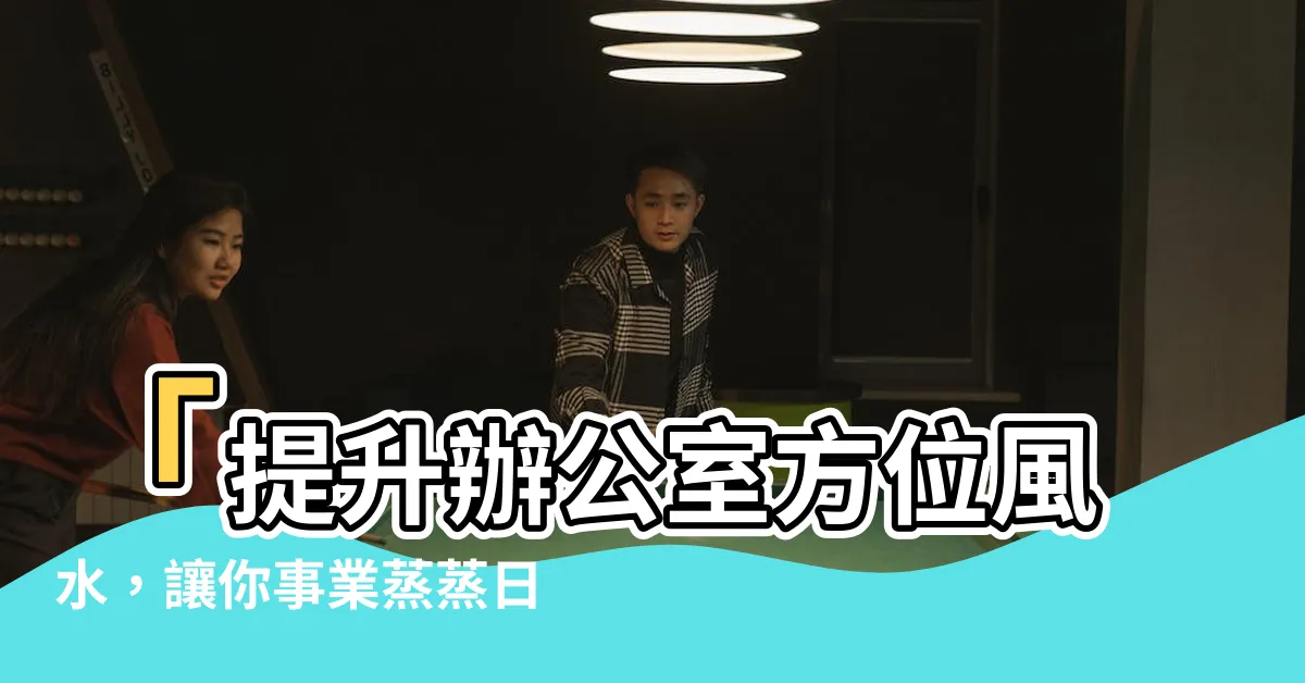 【辦公室方位風水】「提升辦公室方位風水，讓你事業蒸蒸日上！」