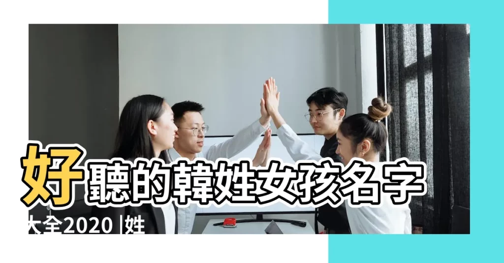 好聽的韓姓女孩名字大全2020 |姓韓的女孩起什麼名字好聽 |好聽的韓姓女孩名字大全 |【女孩子姓韓叫什麼名字好聽名字大全】