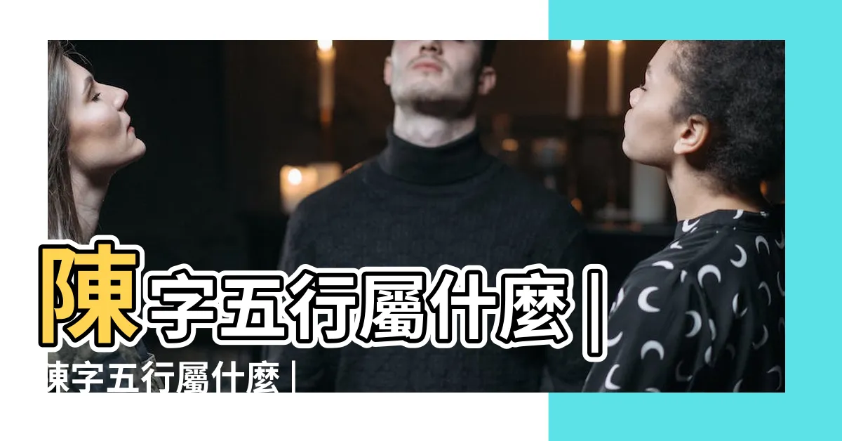 【陳 屬性】陳字五行屬什麼 |陳字五行屬什麼 |陳字五行屬性查詢 |