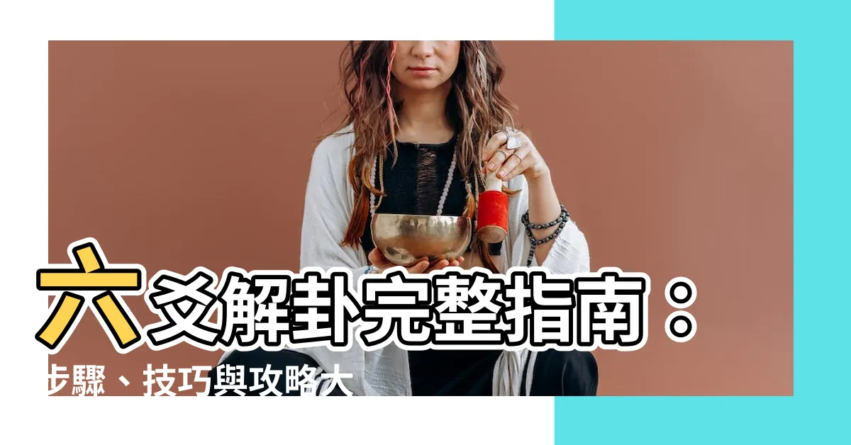 【六爻解卦】六爻解卦完整指南：步驟、技巧與攻略大揭密！