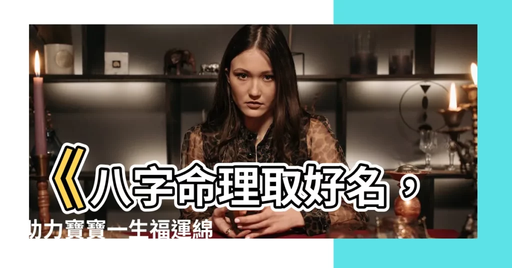 【八字取名】《八字命理取好名，助力寶寶一生福運綿延！》
