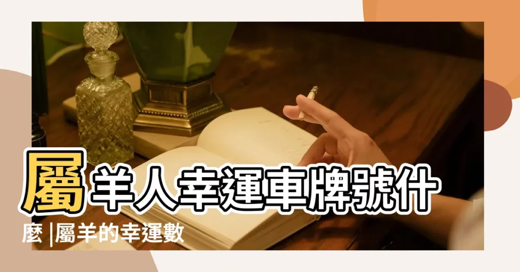 屬羊人幸運車牌號什麼 |屬羊的幸運數字和字母分別是什麼 |屬羊人車牌號吉祥數字 |【屬羊人車牌帶9字吉利嗎】