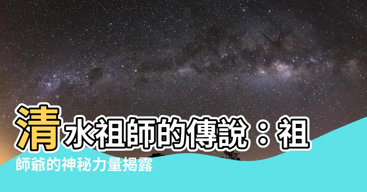 【祖師爺】清水祖師的傳説：祖師爺的神秘力量揭露！