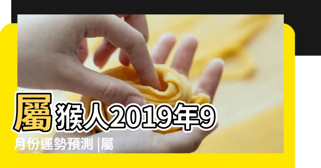 屬猴人2019年9月份運勢預測 |屬猴2019年運勢及運程2019年屬猴人的全年運勢 |精神煥發 |【92年9月女猴2019年運勢如何】