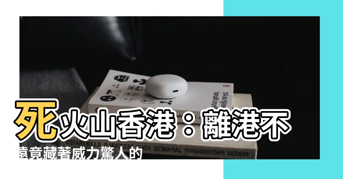 【死火山香港】死火山香港：離港不遠竟藏著威力驚人的超級火山！