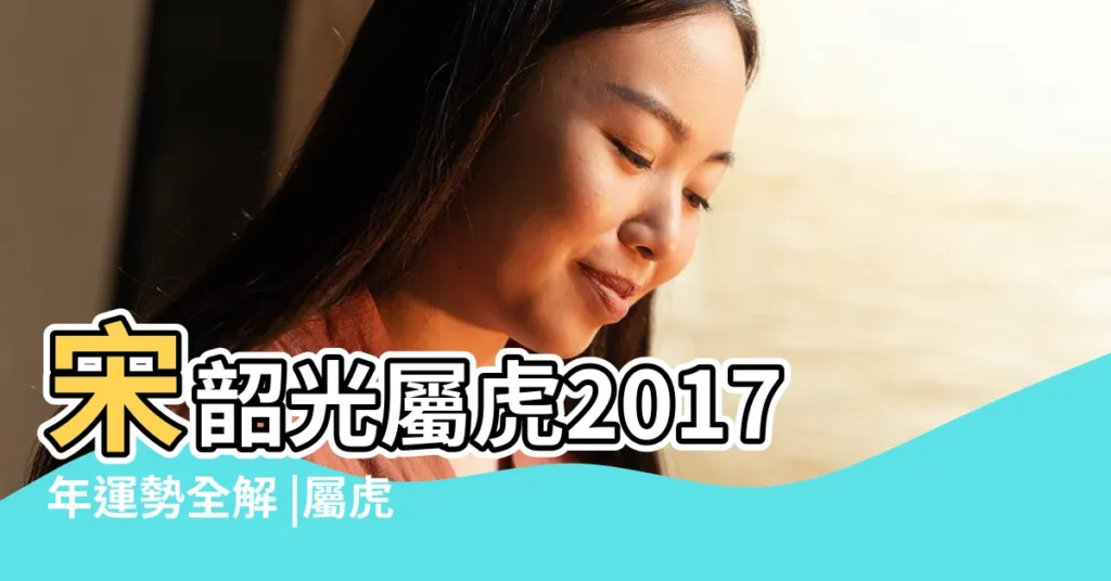 宋韶光屬虎2017年運勢全解 |屬虎2017年運勢及運程 |屬虎2017年運勢及運程 |【虎在2017年的運氣】