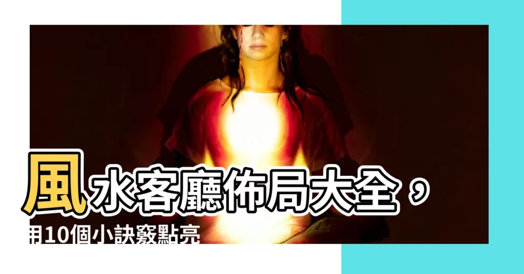 【風水客廳】風水客廳佈局大全，用10個小訣竅點亮心靈