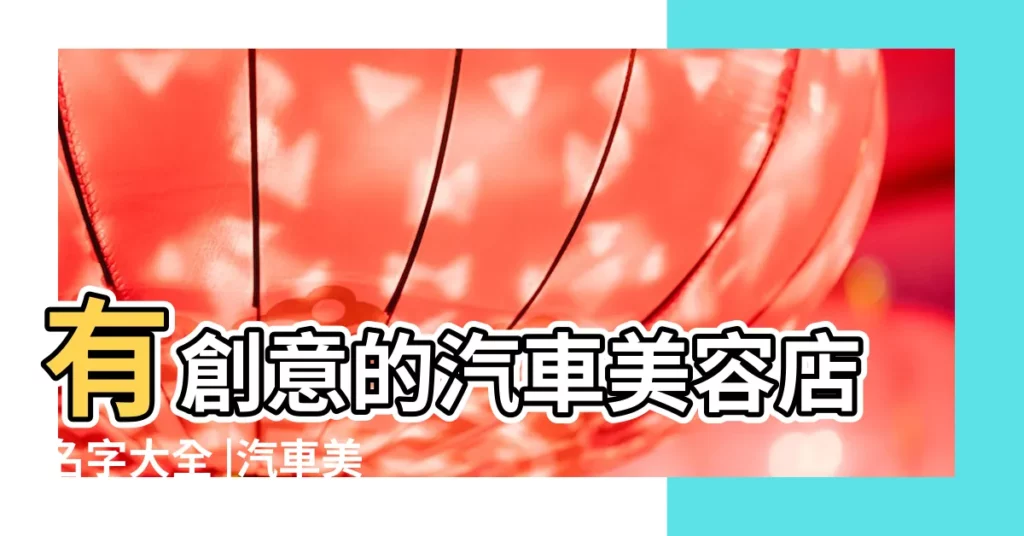 有創意的汽車美容店名字大全 |汽車美容店起名字大全 |汽車美容店取中英文名字大全 |【汽車美容中心名稱大全】