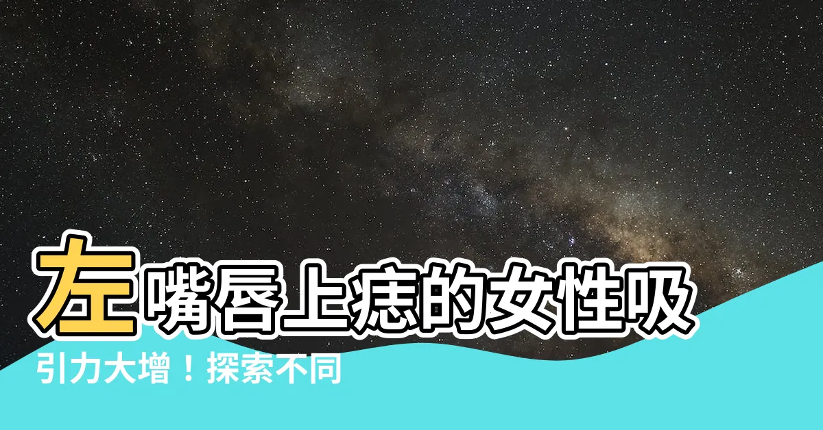 【左嘴唇上有痣】左嘴唇上痣的女性吸引力大增！探索不同運勢的神秘面相