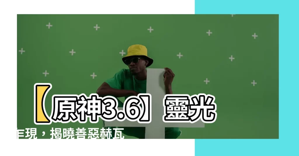 【如是靈光悉示現】【原神3.6】靈光乍現，揭曉善惡赫瓦雷納的奧秘