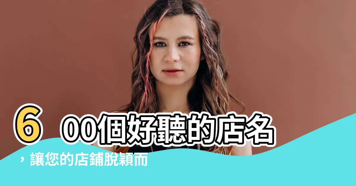 【好聽的店名】600個好聽的店名，讓您的店鋪脱穎而出！