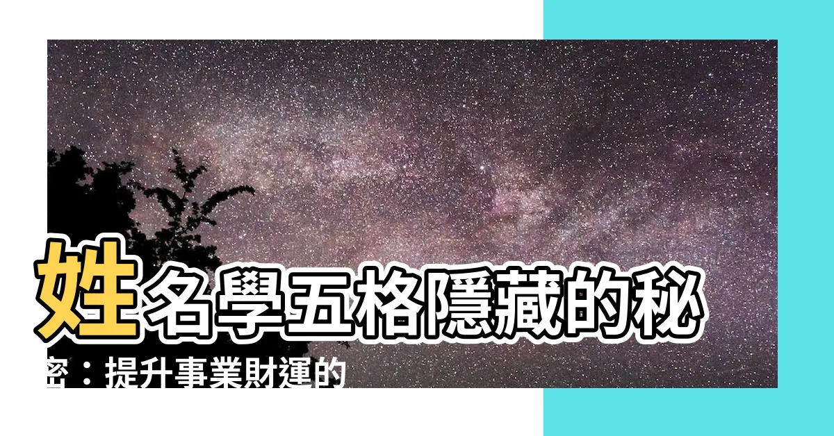 【姓名學五格】姓名學五格隱藏的秘密：提升事業財運的指南