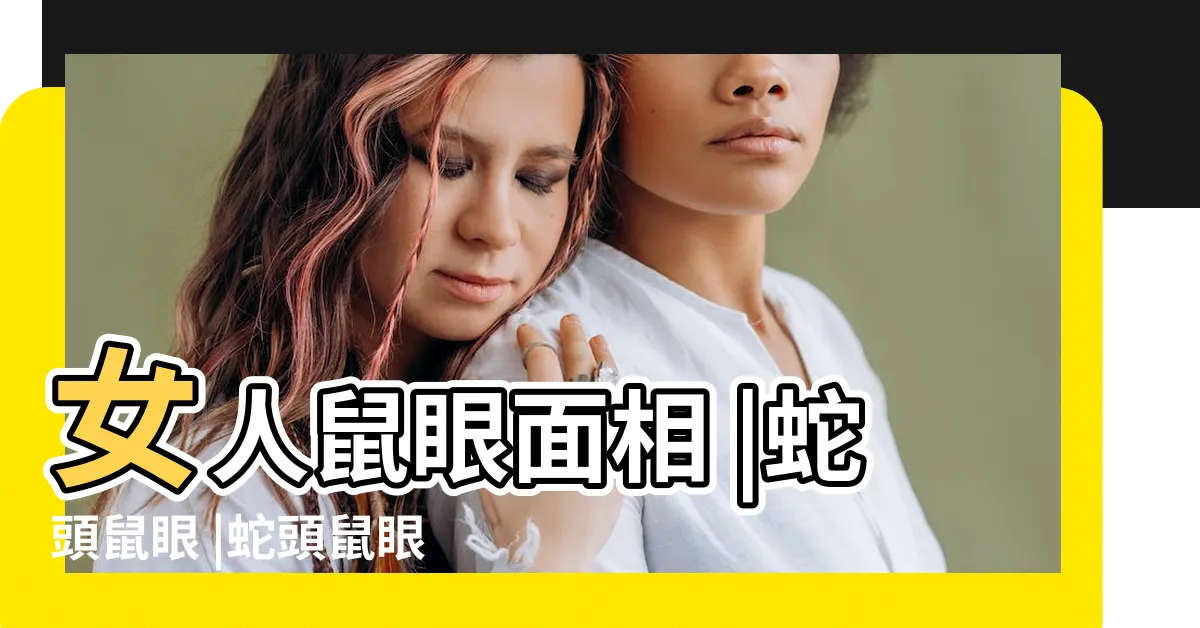 【蛇頭鼠眼面相】女人鼠眼面相 |蛇頭鼠眼 |蛇頭鼠眼的男人是不是很勢利眼沒有同情心 |