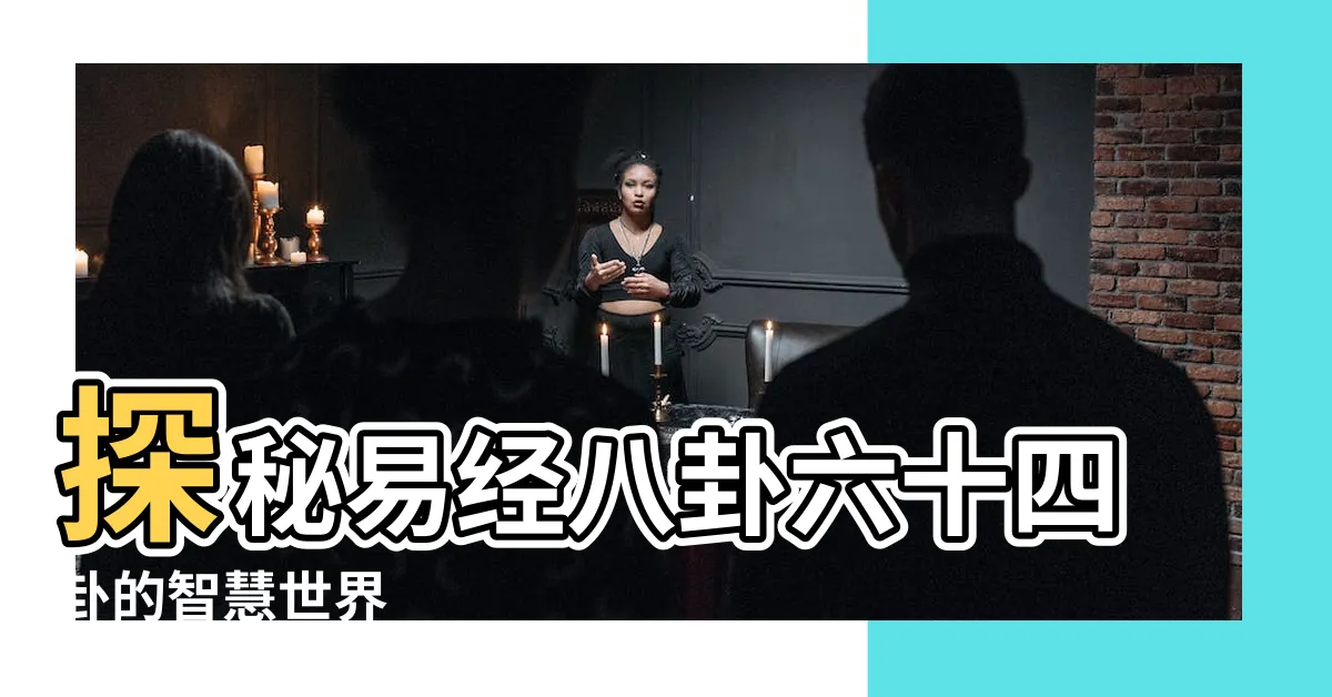 【易經八卦六十四卦】探秘易經八卦六十四卦的智慧世界