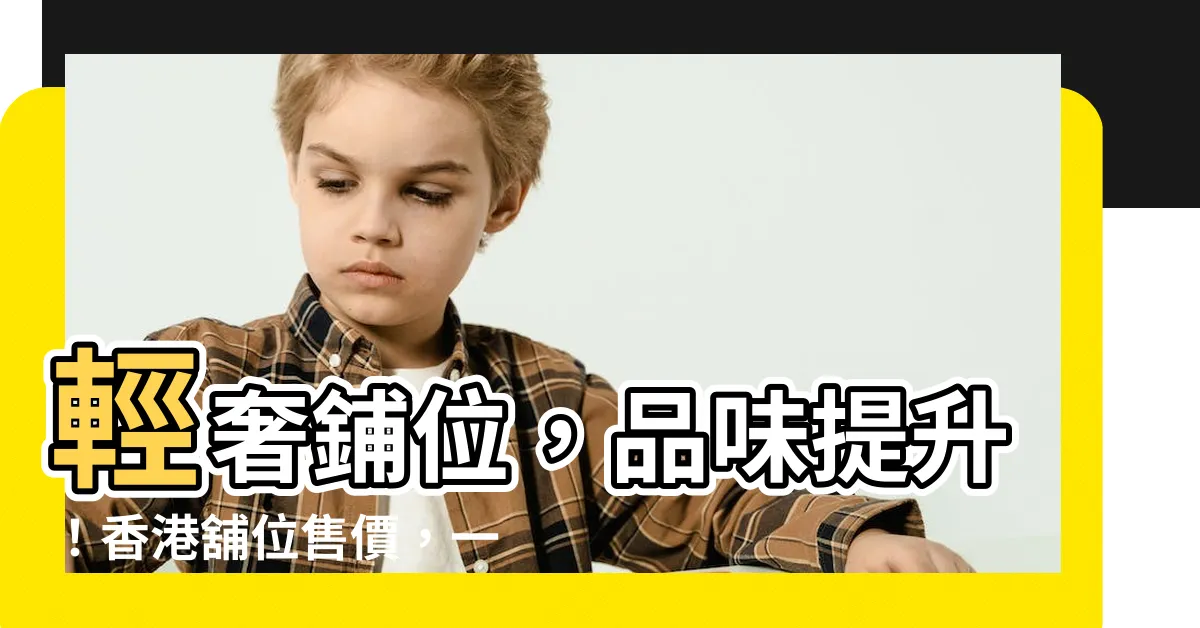【鋪位】輕奢鋪位，品味提升！香港舖位售價，一次購足！