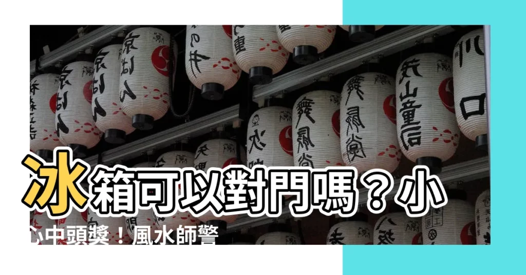 【冰箱可以對門嗎】冰箱可以對門嗎？小心中頭獎！風水師警告6點大忌