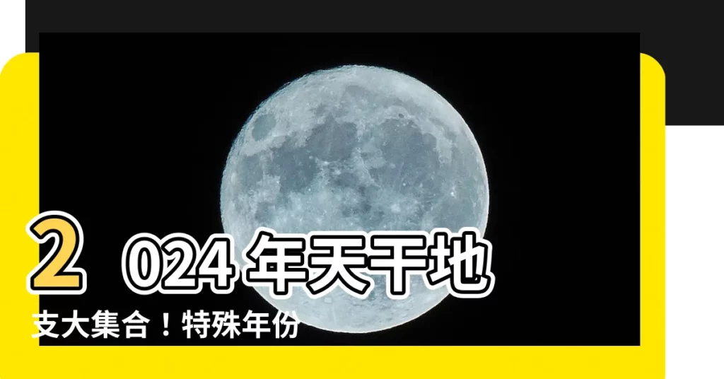 【2024 天干地支】2024 年天干地支大集合！特殊年份齊聚，不同凡響