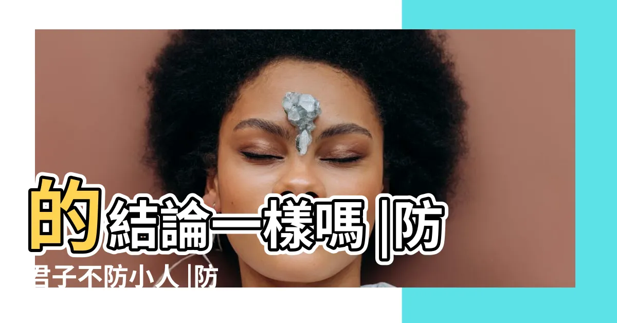 【防君子不防小人 意思】的結論一樣嗎 |防君子不防小人 |防小人不防君子 |