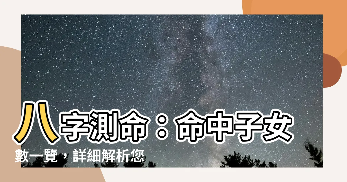 【命中子女數】八字測命：命中子女數一覽，詳細解析您的子嗣緣份