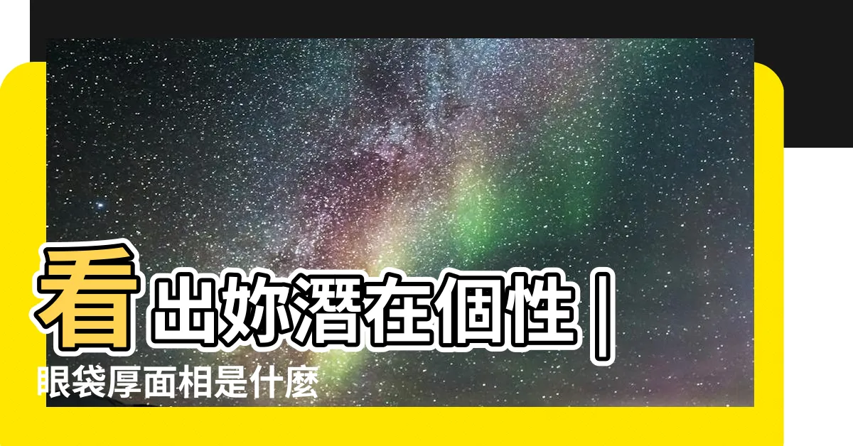 【上眼皮厚面相】看出妳潛在個性 |眼袋厚面相是什麼 |上眼皮厚的人面相好嗎 |