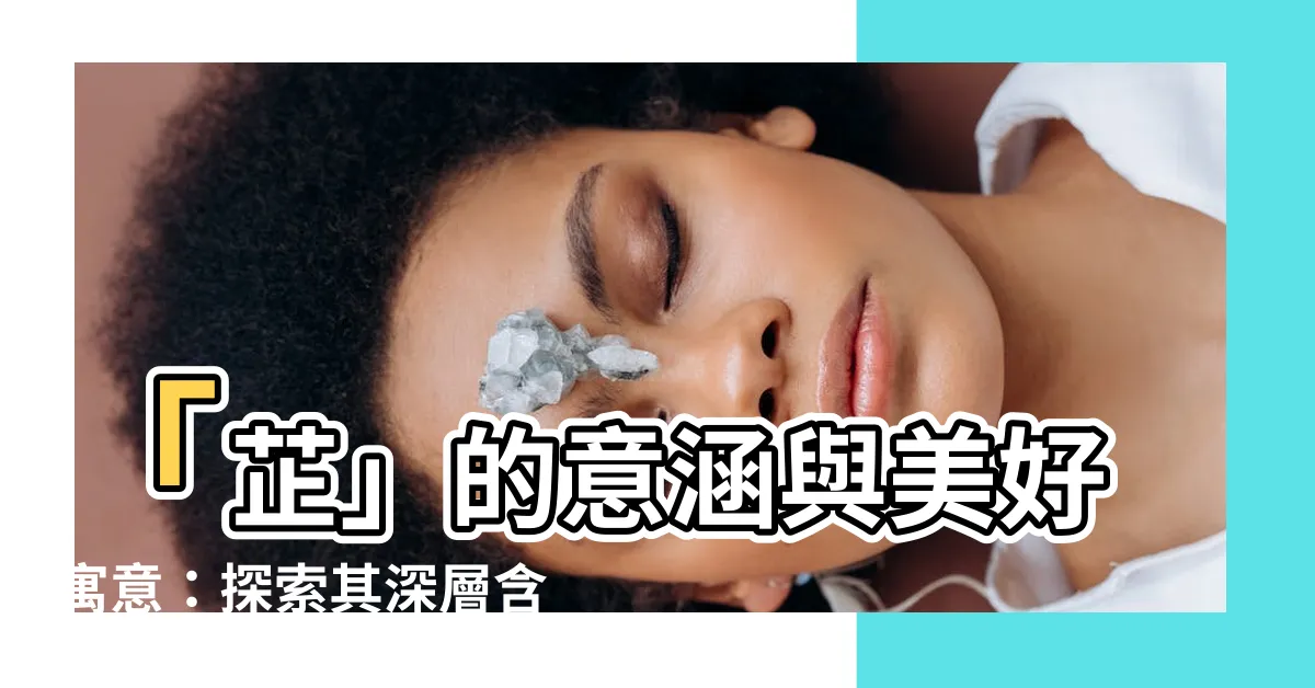 【芷 意思】「芷」的意涵與美好寓意:探索其深層含義