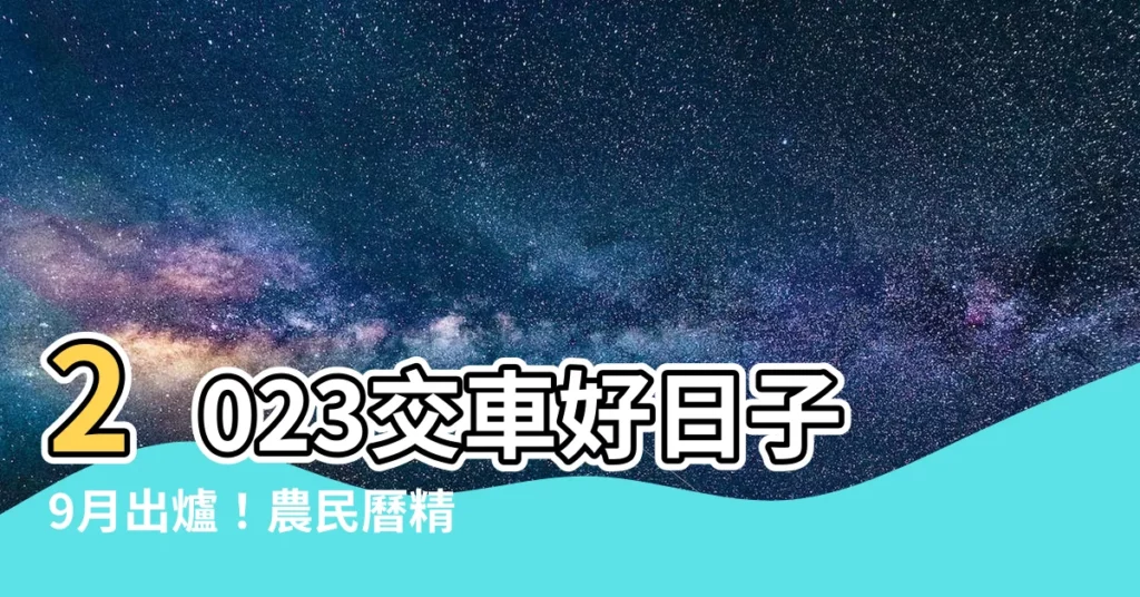 【2023交車吉日9月】2023交車好日子9月出爐！農民曆精選交車吉日助你行車平安