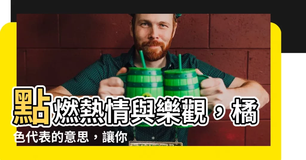 【橘色代表意思】點燃熱情與樂觀，橘色代表的意思，讓你心動不已！