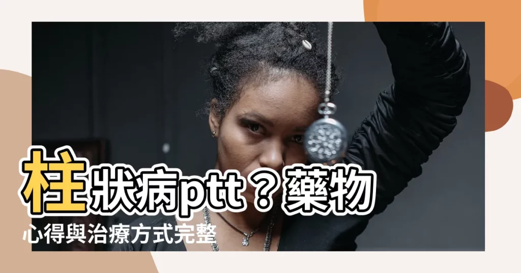 【柱狀病ptt】柱狀病ptt？藥物心得與治療方式完整指南