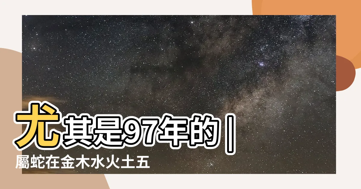 【火蛇五行】尤其是97年的 |屬蛇在金木水火土五行裏屬什麼 |屬蛇人的晚年 |