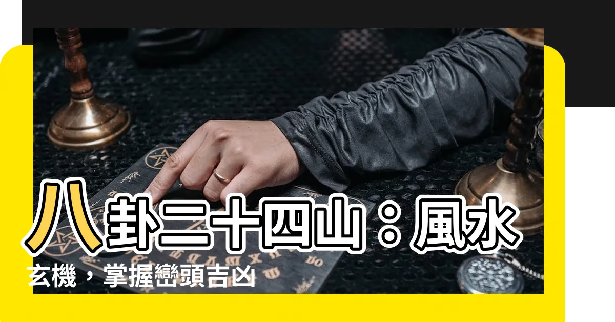 【八卦24山】八卦二十四山：風水玄機，掌握巒頭吉凶