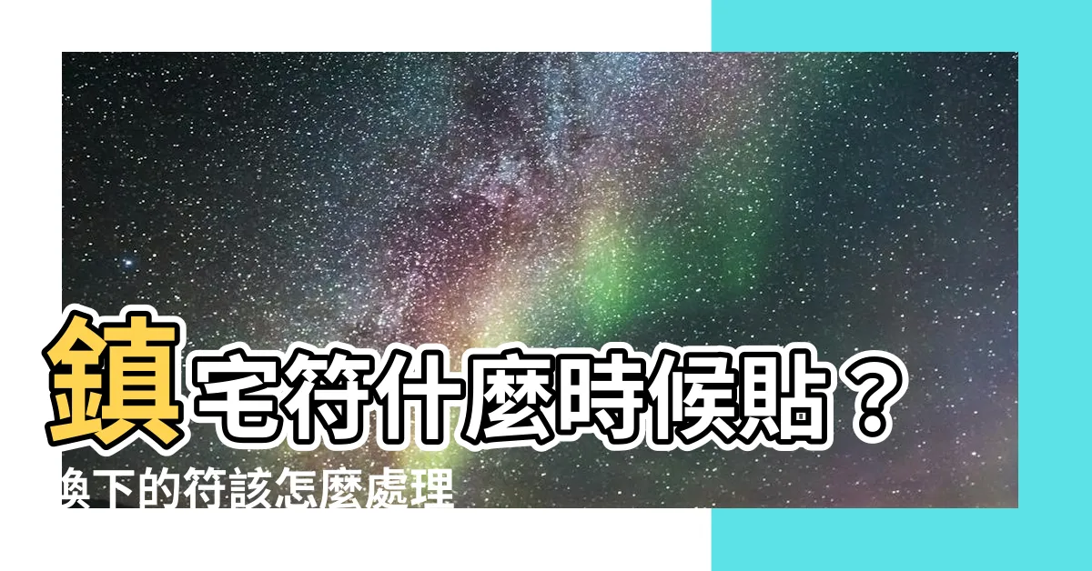 【鎮宅符什麼時候貼】鎮宅符什麼時候貼？換下的符該怎麼處理？鎮宅符放在哪裡最有效？