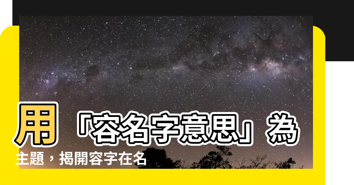 【容名字意思】用「容名字意思」為主題，揭開容字在名字中的意義與寓意