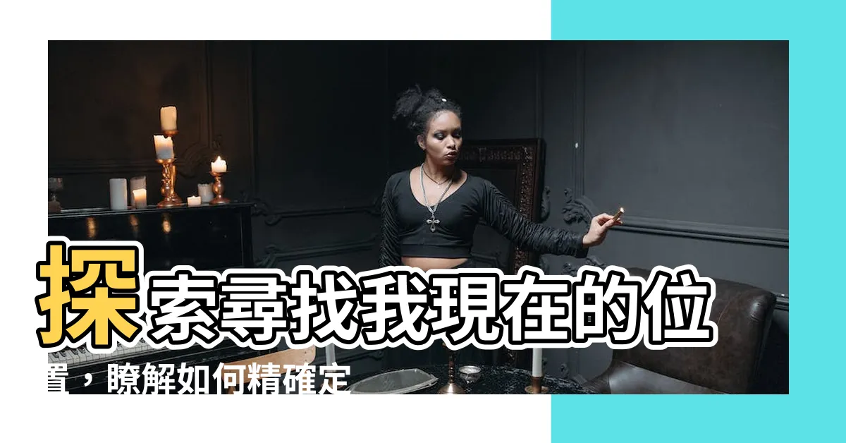 【我現在的位置】探索尋找我現在的位置，瞭解如何精確定位