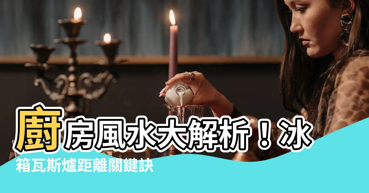 【冰箱瓦斯爐距離】廚房風水大解析！冰箱瓦斯爐距離關鍵訣竅，避免破財又耗電