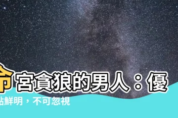 【命宮貪狼的男人】命宮貪狼的男人：優缺點鮮明，不可忽視！