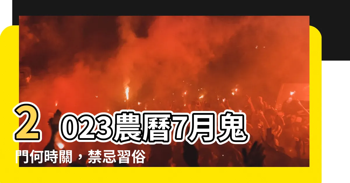 【2023農曆7月】2023農曆7月鬼門何時關，禁忌習俗來瞭解一下！