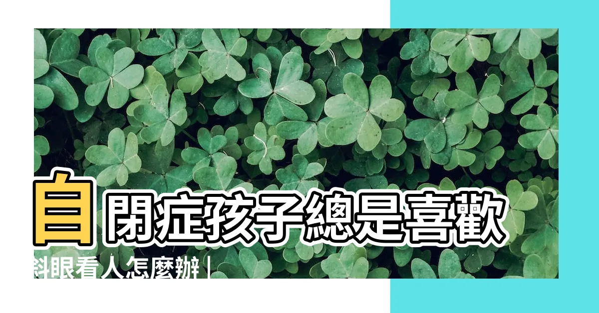 【幼兒斜眼看人】自閉症孩子總是喜歡斜眼看人怎麼辦 |常揉眼瞇眼或斜眼看人 |5y的寶寶開始會斜眼瞪人 |