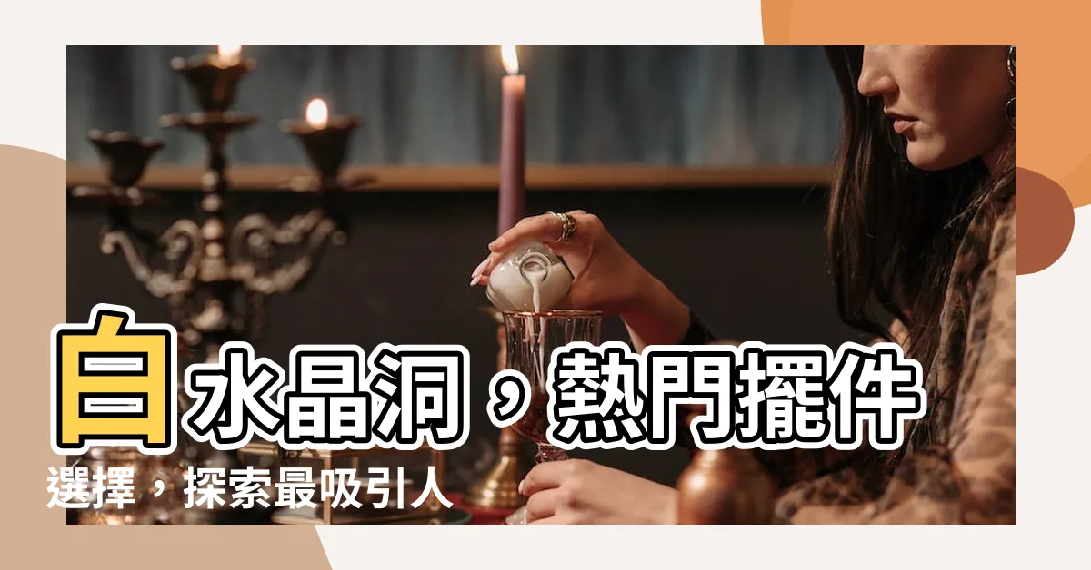 【白水晶洞】白水晶洞，熱門擺件選擇，探索最吸引人的水晶洞收藏品！