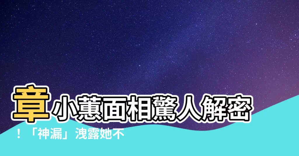 【章小蕙面相】章小蕙面相驚人解密！「神漏」洩露她不為人知的秘密